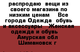 распродаю  вещи из своего магазина по низким ценам  - Все города Одежда, обувь и аксессуары » Женская одежда и обувь   . Амурская обл.,Шимановск г.